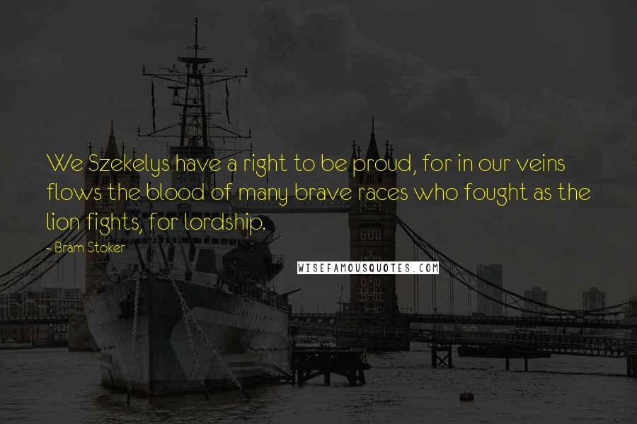 Bram Stoker Quotes: We Szekelys have a right to be proud, for in our veins flows the blood of many brave races who fought as the lion fights, for lordship.