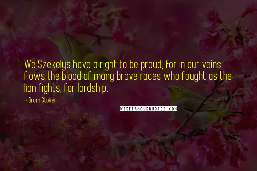 Bram Stoker Quotes: We Szekelys have a right to be proud, for in our veins flows the blood of many brave races who fought as the lion fights, for lordship.