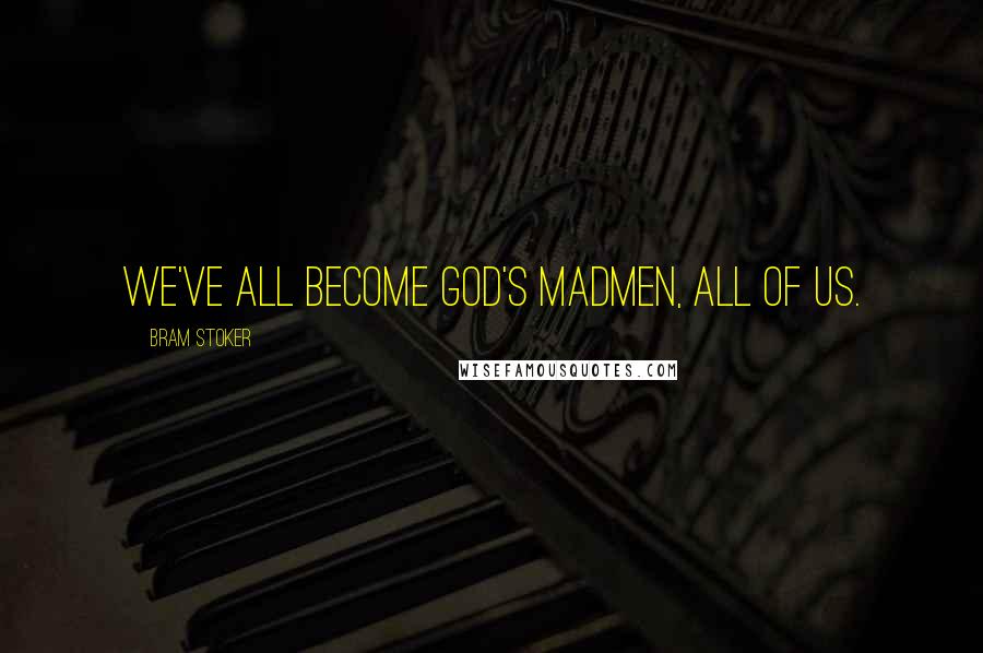 Bram Stoker Quotes: We've all become god's madmen, all of us.