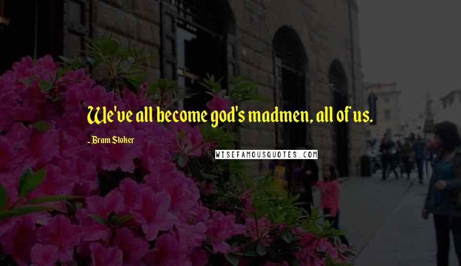 Bram Stoker Quotes: We've all become god's madmen, all of us.