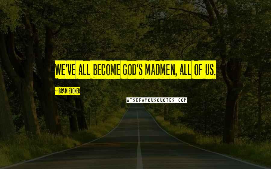 Bram Stoker Quotes: We've all become god's madmen, all of us.