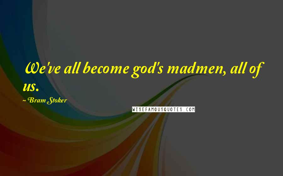 Bram Stoker Quotes: We've all become god's madmen, all of us.