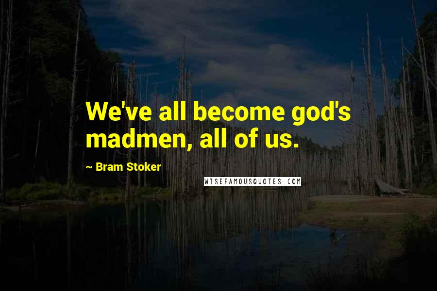 Bram Stoker Quotes: We've all become god's madmen, all of us.