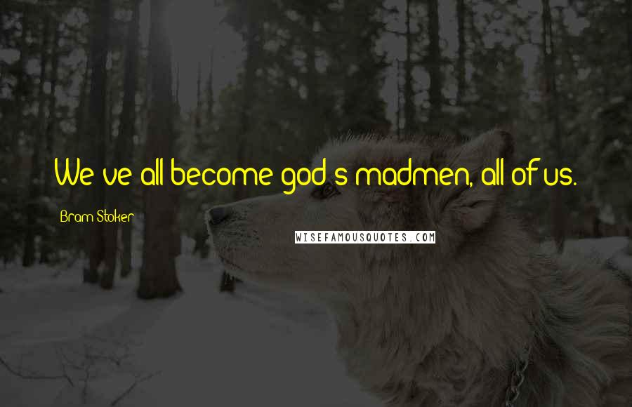 Bram Stoker Quotes: We've all become god's madmen, all of us.