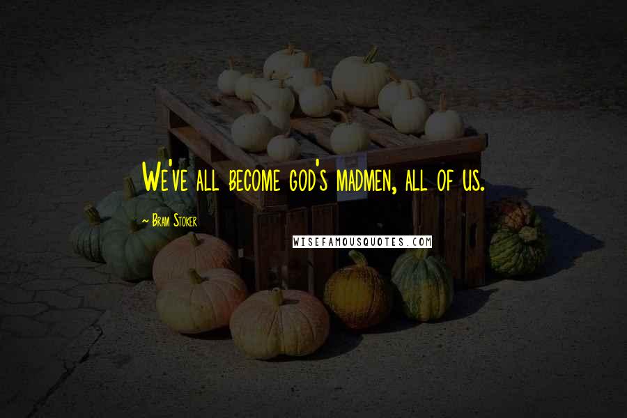 Bram Stoker Quotes: We've all become god's madmen, all of us.