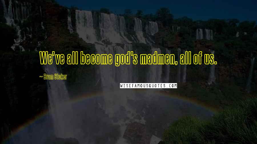 Bram Stoker Quotes: We've all become god's madmen, all of us.