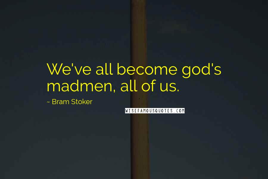 Bram Stoker Quotes: We've all become god's madmen, all of us.