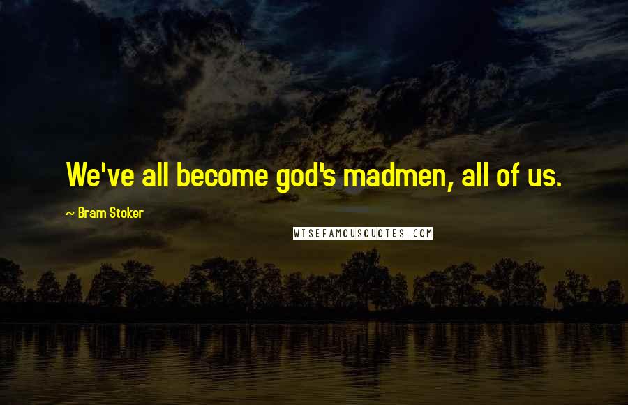 Bram Stoker Quotes: We've all become god's madmen, all of us.