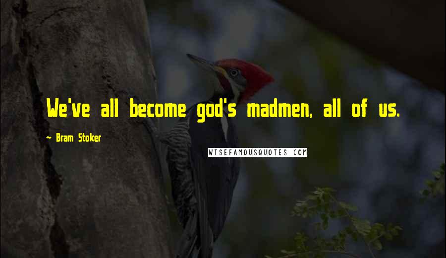 Bram Stoker Quotes: We've all become god's madmen, all of us.