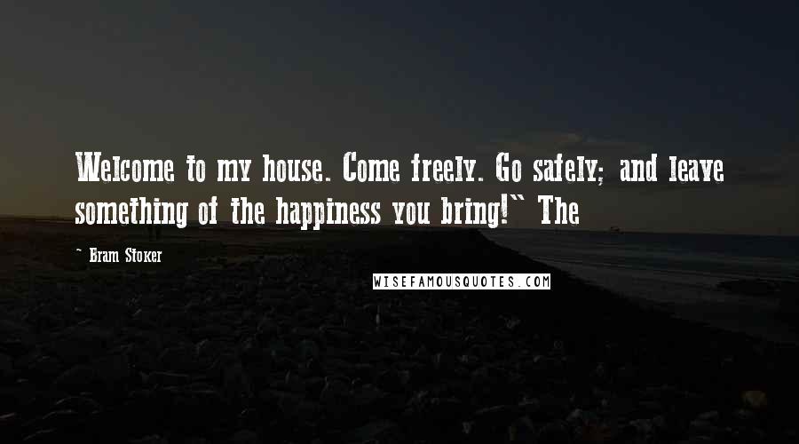 Bram Stoker Quotes: Welcome to my house. Come freely. Go safely; and leave something of the happiness you bring!" The