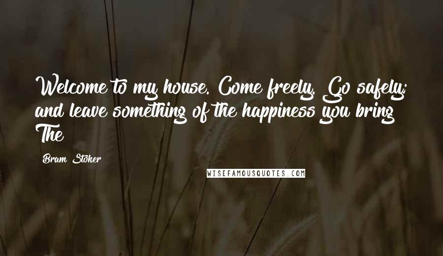 Bram Stoker Quotes: Welcome to my house. Come freely. Go safely; and leave something of the happiness you bring!" The