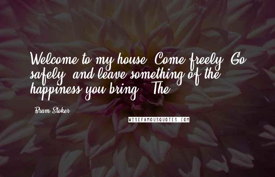 Bram Stoker Quotes: Welcome to my house. Come freely. Go safely; and leave something of the happiness you bring!" The
