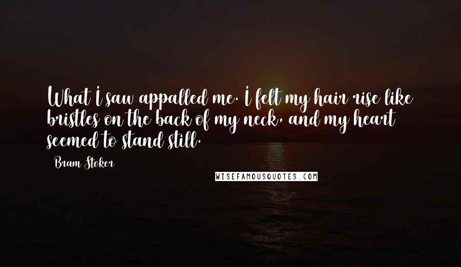 Bram Stoker Quotes: What I saw appalled me. I felt my hair rise like bristles on the back of my neck, and my heart seemed to stand still.