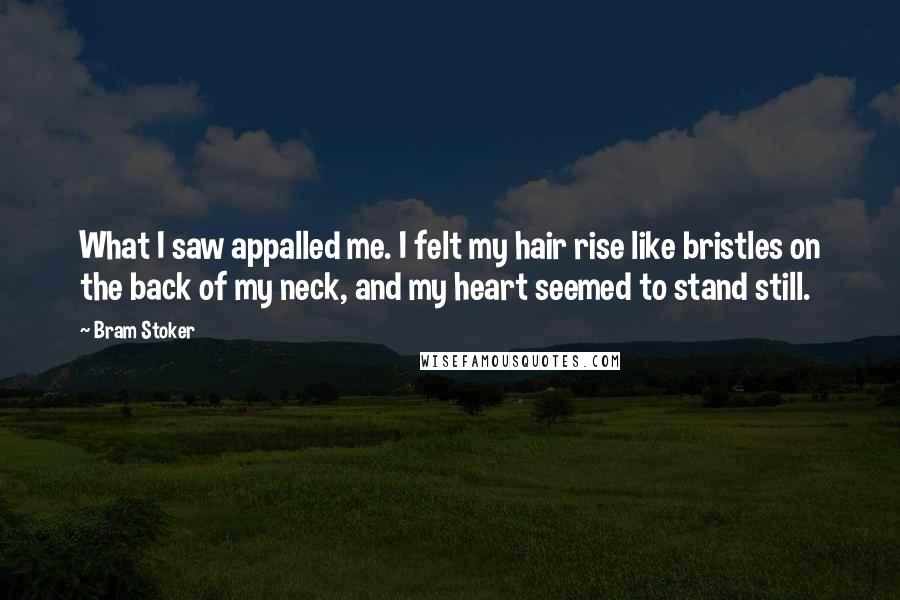 Bram Stoker Quotes: What I saw appalled me. I felt my hair rise like bristles on the back of my neck, and my heart seemed to stand still.