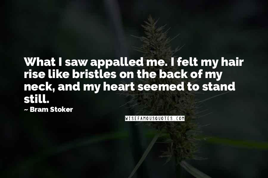 Bram Stoker Quotes: What I saw appalled me. I felt my hair rise like bristles on the back of my neck, and my heart seemed to stand still.