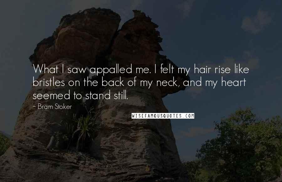 Bram Stoker Quotes: What I saw appalled me. I felt my hair rise like bristles on the back of my neck, and my heart seemed to stand still.