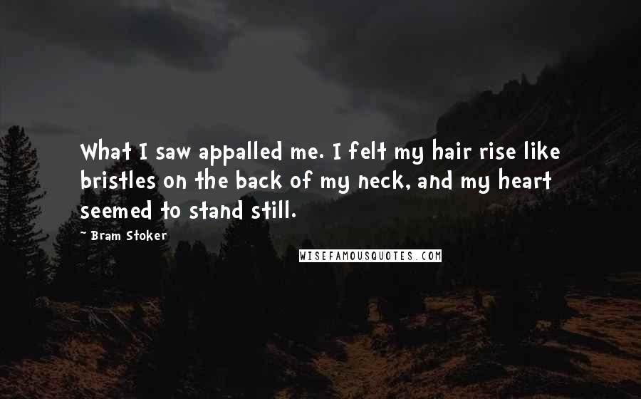 Bram Stoker Quotes: What I saw appalled me. I felt my hair rise like bristles on the back of my neck, and my heart seemed to stand still.