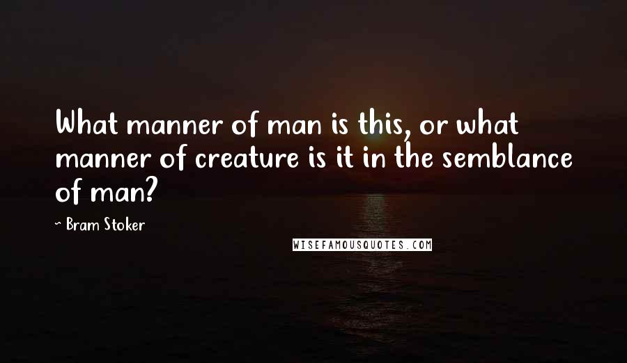 Bram Stoker Quotes: What manner of man is this, or what manner of creature is it in the semblance of man?