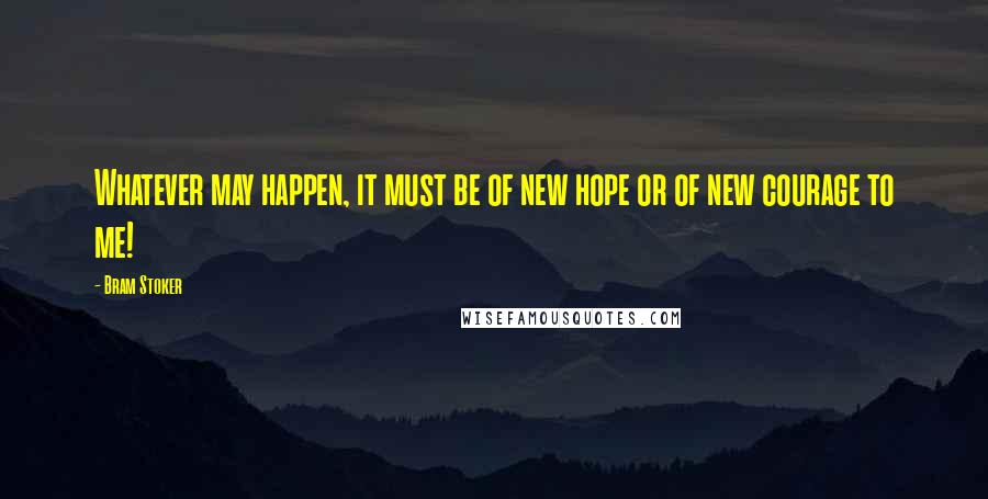 Bram Stoker Quotes: Whatever may happen, it must be of new hope or of new courage to me!