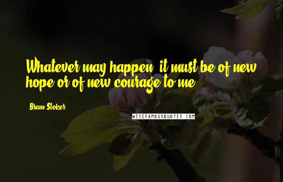 Bram Stoker Quotes: Whatever may happen, it must be of new hope or of new courage to me!