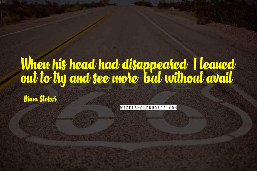 Bram Stoker Quotes: When his head had disappeared, I leaned out to try and see more, but without avail.