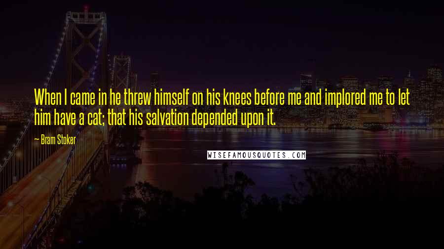 Bram Stoker Quotes: When I came in he threw himself on his knees before me and implored me to let him have a cat; that his salvation depended upon it.