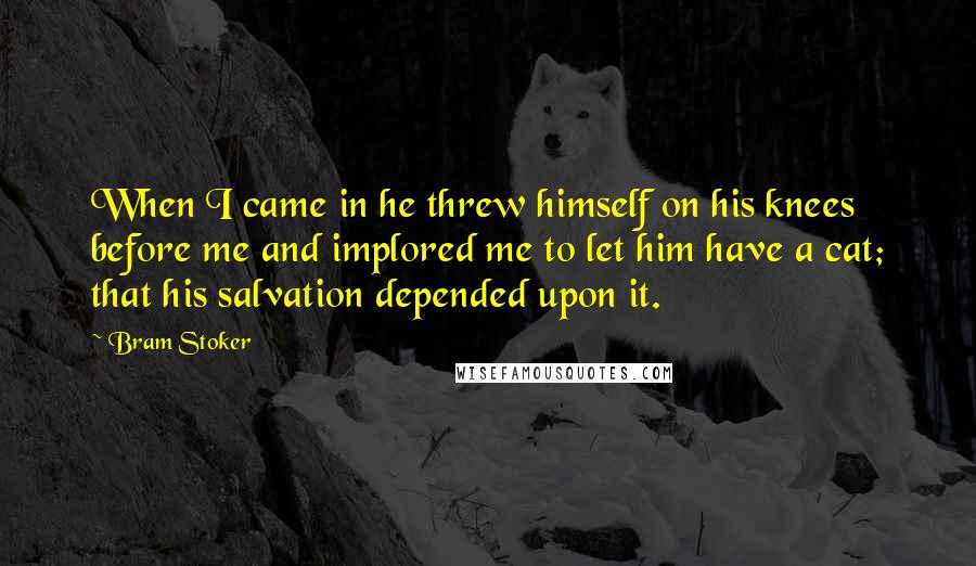 Bram Stoker Quotes: When I came in he threw himself on his knees before me and implored me to let him have a cat; that his salvation depended upon it.