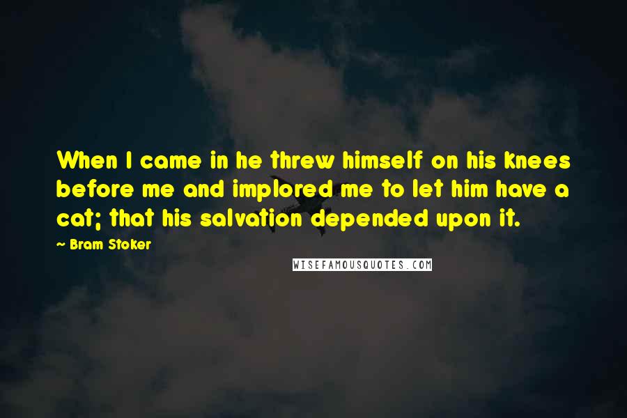 Bram Stoker Quotes: When I came in he threw himself on his knees before me and implored me to let him have a cat; that his salvation depended upon it.