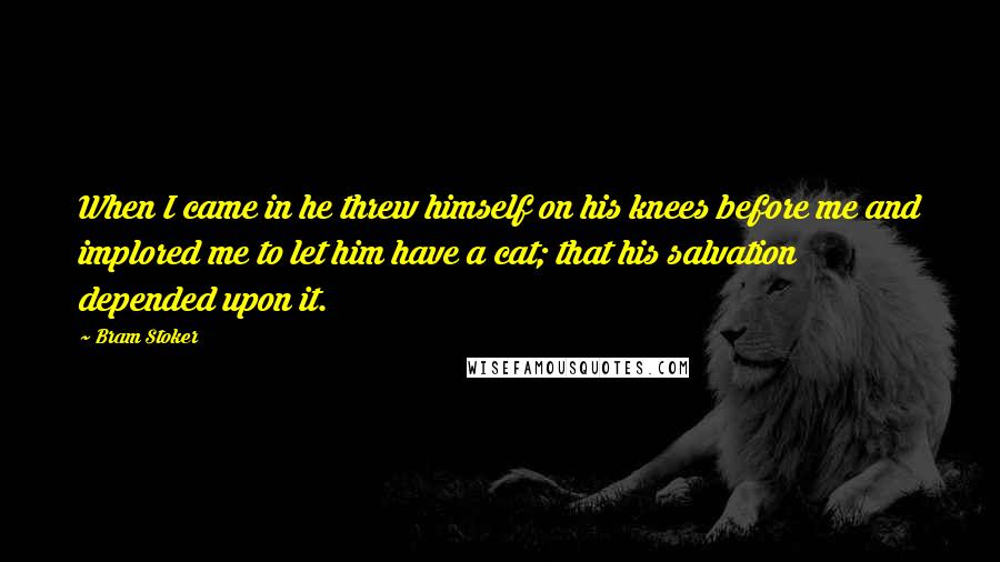 Bram Stoker Quotes: When I came in he threw himself on his knees before me and implored me to let him have a cat; that his salvation depended upon it.
