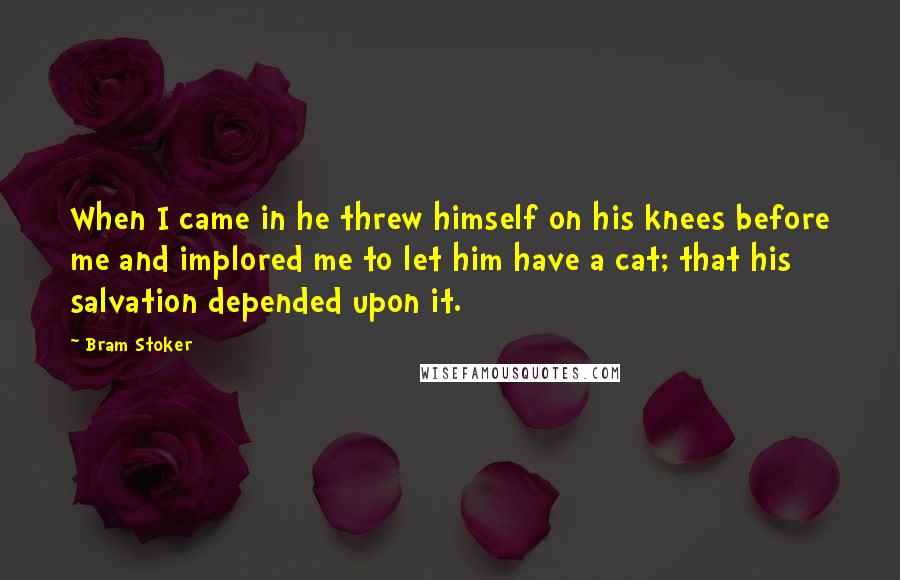 Bram Stoker Quotes: When I came in he threw himself on his knees before me and implored me to let him have a cat; that his salvation depended upon it.