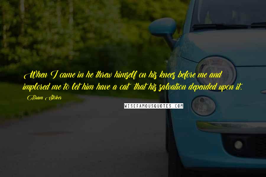 Bram Stoker Quotes: When I came in he threw himself on his knees before me and implored me to let him have a cat; that his salvation depended upon it.
