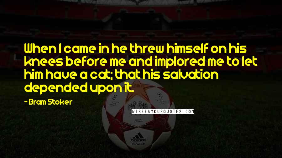 Bram Stoker Quotes: When I came in he threw himself on his knees before me and implored me to let him have a cat; that his salvation depended upon it.