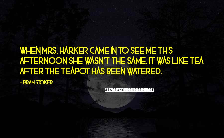 Bram Stoker Quotes: When Mrs. Harker came in to see me this afternoon she wasn't the same. It was like tea after the teapot has been watered.