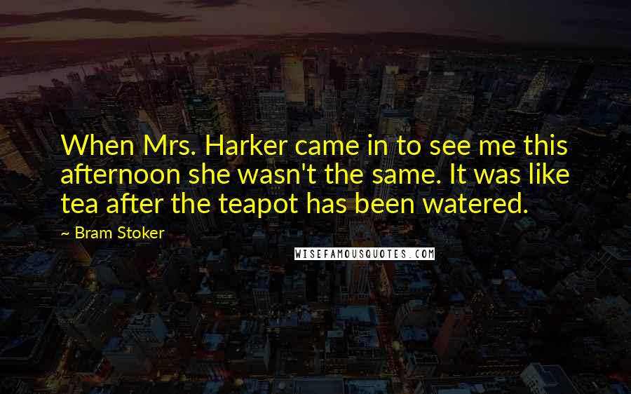 Bram Stoker Quotes: When Mrs. Harker came in to see me this afternoon she wasn't the same. It was like tea after the teapot has been watered.