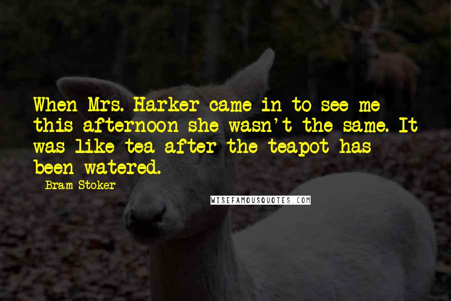 Bram Stoker Quotes: When Mrs. Harker came in to see me this afternoon she wasn't the same. It was like tea after the teapot has been watered.