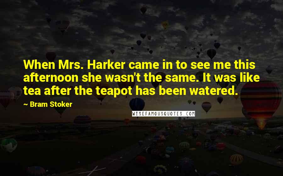 Bram Stoker Quotes: When Mrs. Harker came in to see me this afternoon she wasn't the same. It was like tea after the teapot has been watered.