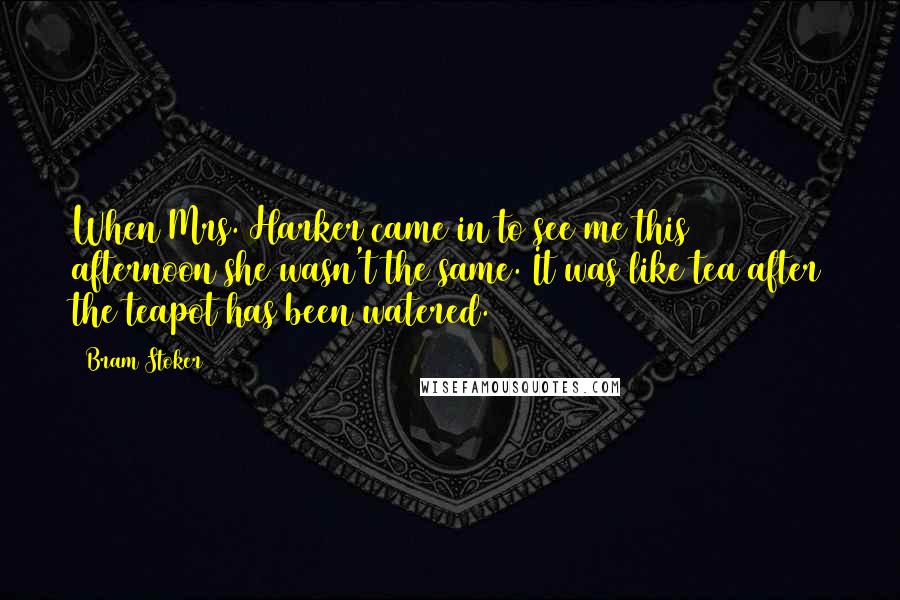 Bram Stoker Quotes: When Mrs. Harker came in to see me this afternoon she wasn't the same. It was like tea after the teapot has been watered.