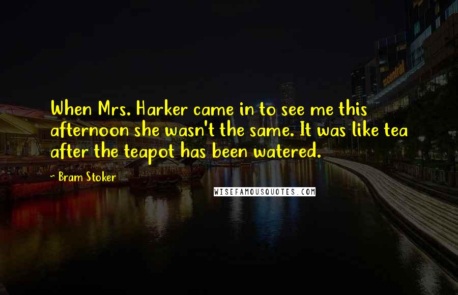 Bram Stoker Quotes: When Mrs. Harker came in to see me this afternoon she wasn't the same. It was like tea after the teapot has been watered.