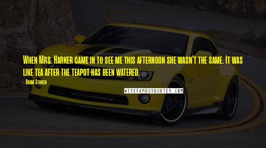Bram Stoker Quotes: When Mrs. Harker came in to see me this afternoon she wasn't the same. It was like tea after the teapot has been watered.