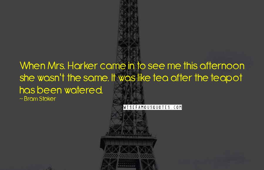 Bram Stoker Quotes: When Mrs. Harker came in to see me this afternoon she wasn't the same. It was like tea after the teapot has been watered.