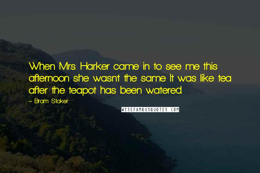 Bram Stoker Quotes: When Mrs. Harker came in to see me this afternoon she wasn't the same. It was like tea after the teapot has been watered.