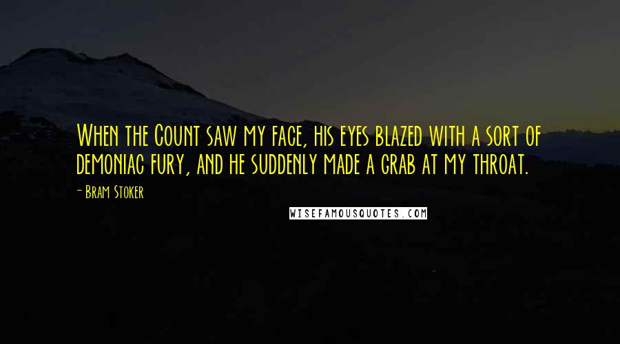 Bram Stoker Quotes: When the Count saw my face, his eyes blazed with a sort of demoniac fury, and he suddenly made a grab at my throat.