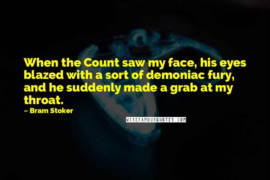 Bram Stoker Quotes: When the Count saw my face, his eyes blazed with a sort of demoniac fury, and he suddenly made a grab at my throat.