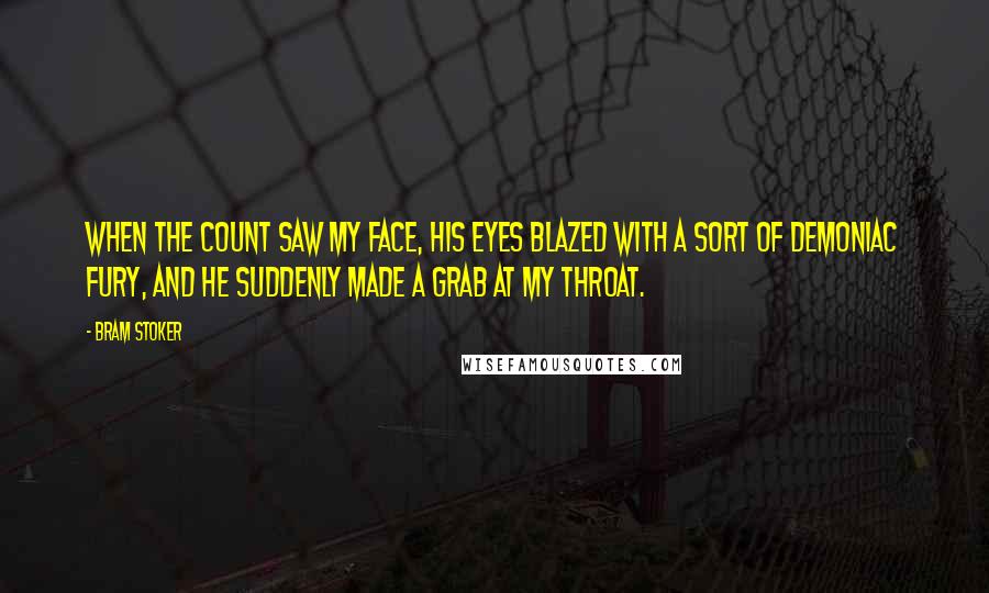 Bram Stoker Quotes: When the Count saw my face, his eyes blazed with a sort of demoniac fury, and he suddenly made a grab at my throat.