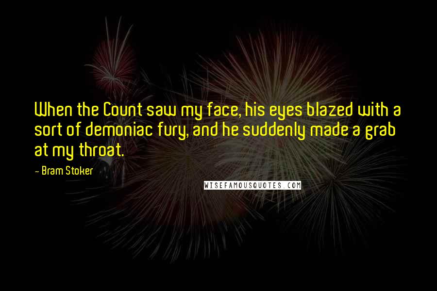 Bram Stoker Quotes: When the Count saw my face, his eyes blazed with a sort of demoniac fury, and he suddenly made a grab at my throat.