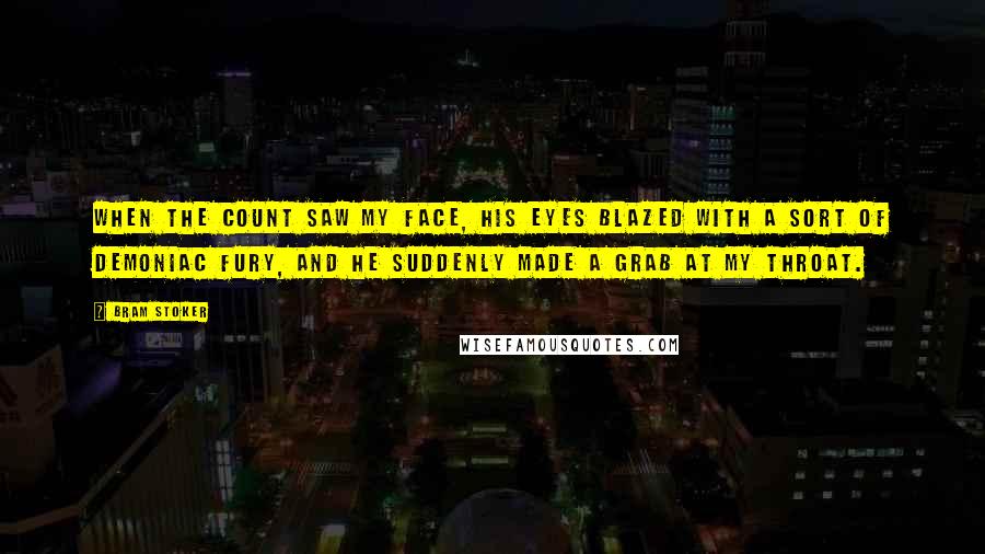 Bram Stoker Quotes: When the Count saw my face, his eyes blazed with a sort of demoniac fury, and he suddenly made a grab at my throat.