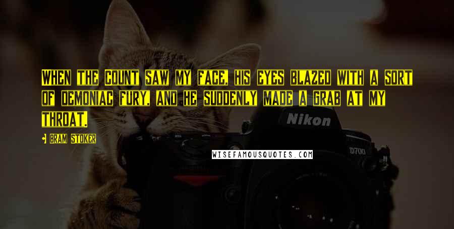 Bram Stoker Quotes: When the Count saw my face, his eyes blazed with a sort of demoniac fury, and he suddenly made a grab at my throat.