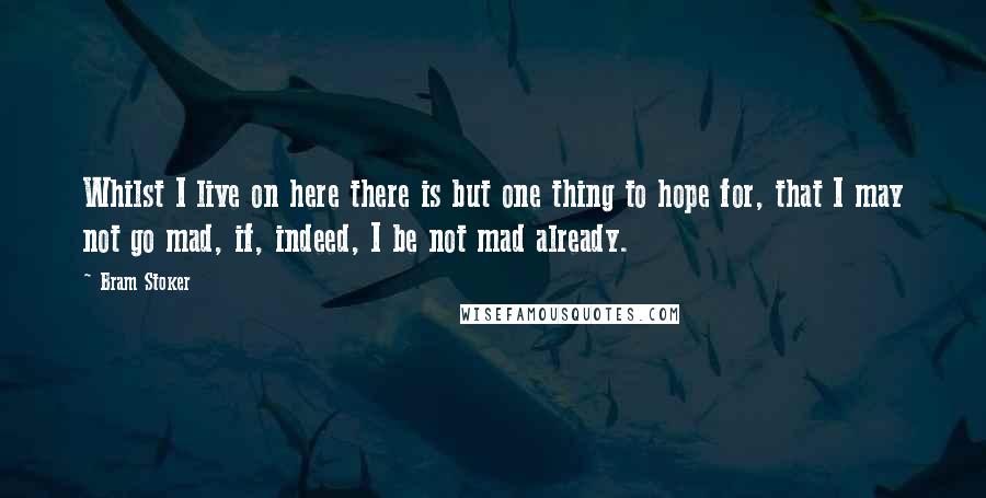 Bram Stoker Quotes: Whilst I live on here there is but one thing to hope for, that I may not go mad, if, indeed, I be not mad already.