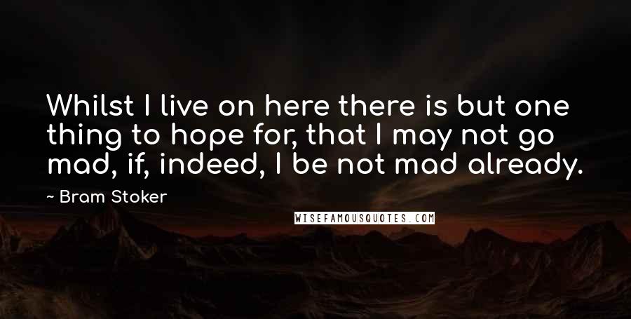 Bram Stoker Quotes: Whilst I live on here there is but one thing to hope for, that I may not go mad, if, indeed, I be not mad already.