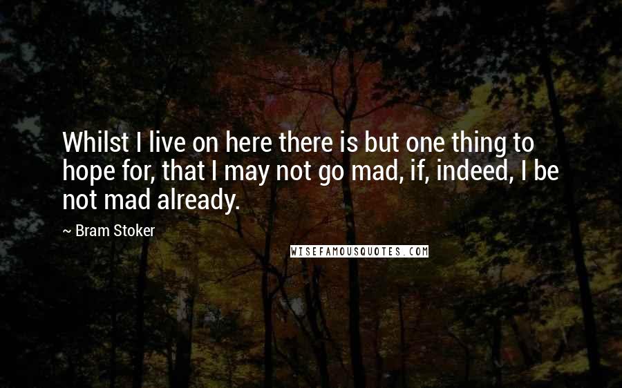 Bram Stoker Quotes: Whilst I live on here there is but one thing to hope for, that I may not go mad, if, indeed, I be not mad already.